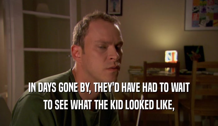 IN DAYS GONE BY, THEY'D HAVE HAD TO WAIT TO SEE WHAT THE KID LOOKED LIKE, 
