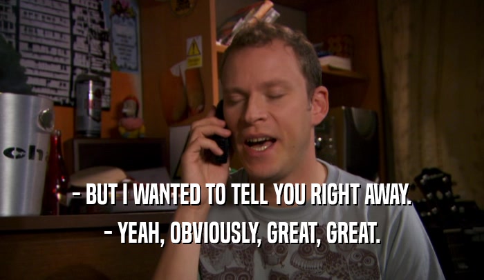 - BUT I WANTED TO TELL YOU RIGHT AWAY. - YEAH, OBVIOUSLY, GREAT, GREAT. 