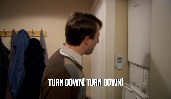 TURN DOWN! TURN DOWN!  