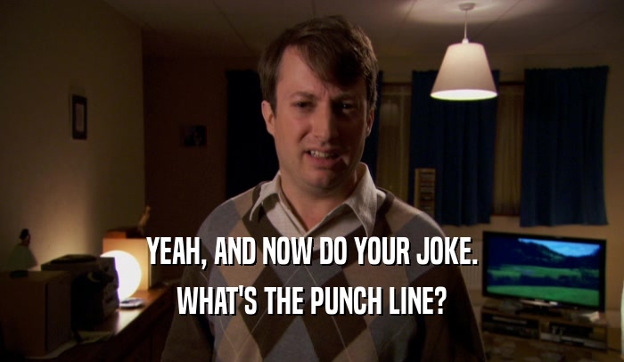 YEAH, AND NOW DO YOUR JOKE. WHAT'S THE PUNCH LINE? 