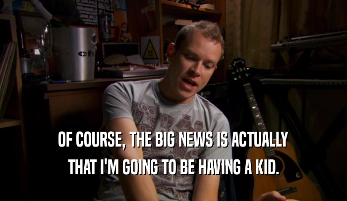 OF COURSE, THE BIG NEWS IS ACTUALLY THAT I'M GOING TO BE HAVING A KID. 