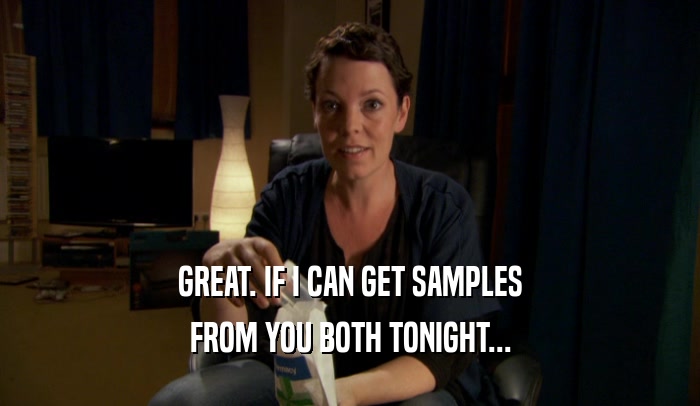GREAT. IF I CAN GET SAMPLES FROM YOU BOTH TONIGHT... 