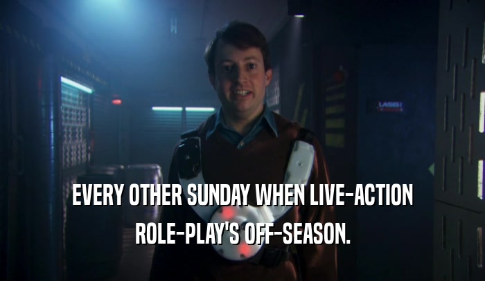 EVERY OTHER SUNDAY WHEN LIVE-ACTION ROLE-PLAY'S OFF-SEASON. 