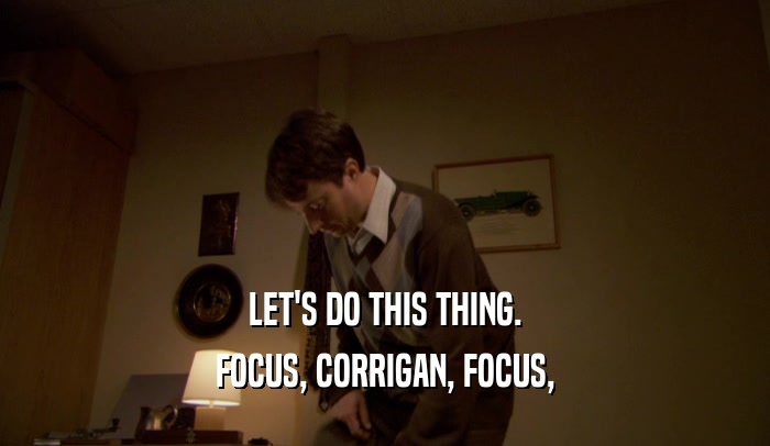 LET'S DO THIS THING. FOCUS, CORRIGAN, FOCUS, 