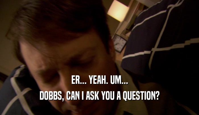 ER... YEAH. UM... DOBBS, CAN I ASK YOU A QUESTION? 