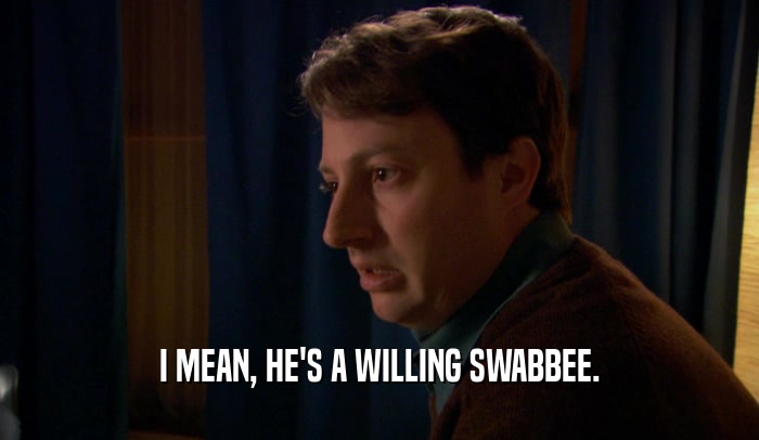 I MEAN, HE'S A WILLING SWABBEE.  