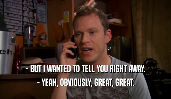 - BUT I WANTED TO TELL YOU RIGHT AWAY. - YEAH, OBVIOUSLY, GREAT, GREAT. 