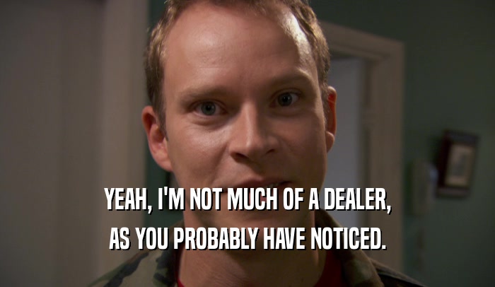 YEAH, I'M NOT MUCH OF A DEALER,
 AS YOU PROBABLY HAVE NOTICED.
 