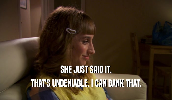SHE JUST SAID IT. THAT'S UNDENIABLE. I CAN BANK THAT. 