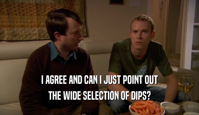 I AGREE AND CAN I JUST POINT OUT THE WIDE SELECTION OF DIPS? 