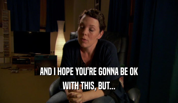 AND I HOPE YOU'RE GONNA BE OK WITH THIS, BUT... 
