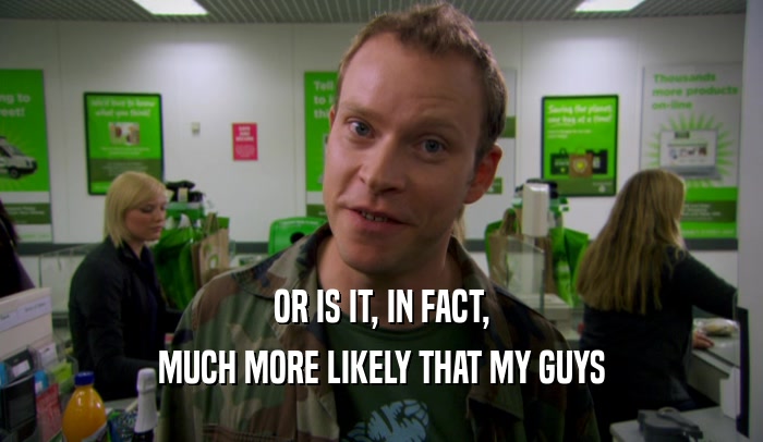 OR IS IT, IN FACT, MUCH MORE LIKELY THAT MY GUYS 