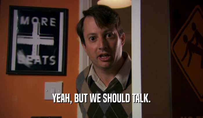 YEAH, BUT WE SHOULD TALK.  