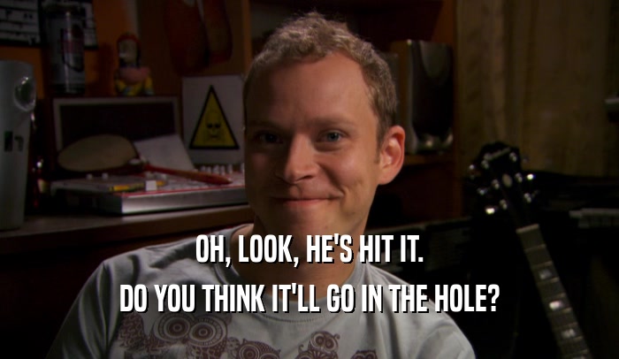 OH, LOOK, HE'S HIT IT. DO YOU THINK IT'LL GO IN THE HOLE? 