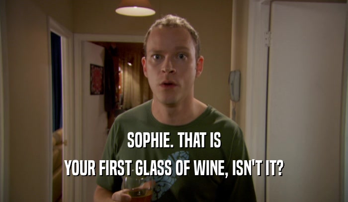 SOPHIE. THAT IS YOUR FIRST GLASS OF WINE, ISN'T IT? 