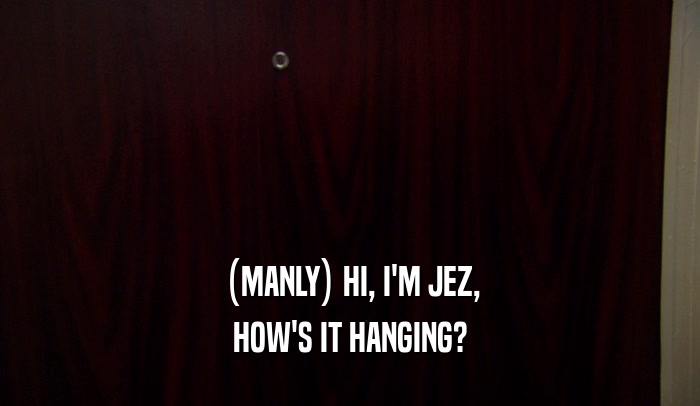 (MANLY) HI, I'M JEZ, HOW'S IT HANGING? 