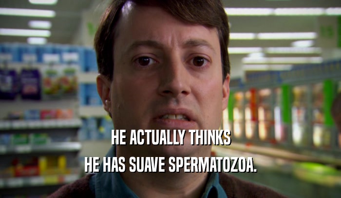 HE ACTUALLY THINKS HE HAS SUAVE SPERMATOZOA. 