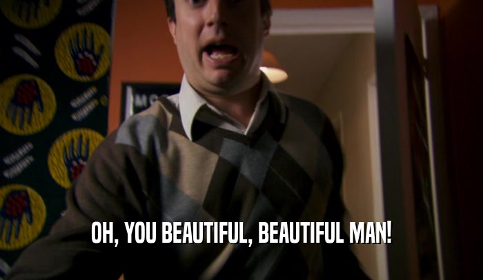 OH, YOU BEAUTIFUL, BEAUTIFUL MAN!  