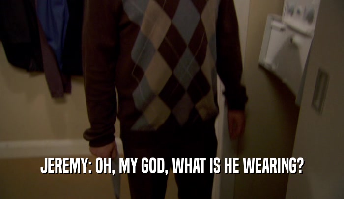 JEREMY: OH, MY GOD, WHAT IS HE WEARING?  