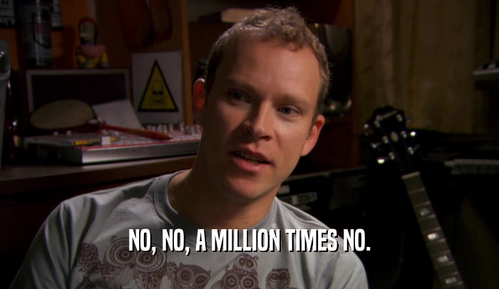 NO, NO, A MILLION TIMES NO.  
