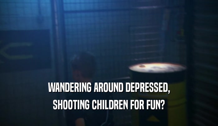 WANDERING AROUND DEPRESSED, SHOOTING CHILDREN FOR FUN? 