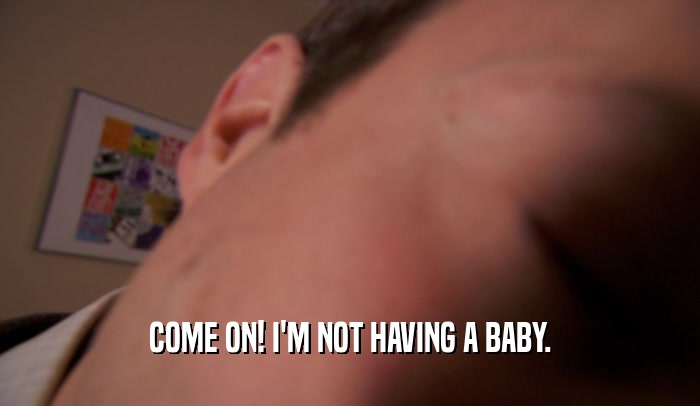 COME ON! I'M NOT HAVING A BABY.  