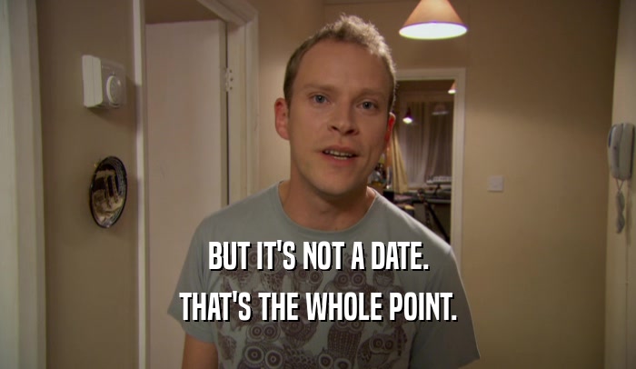 BUT IT'S NOT A DATE.
 THAT'S THE WHOLE POINT.
 