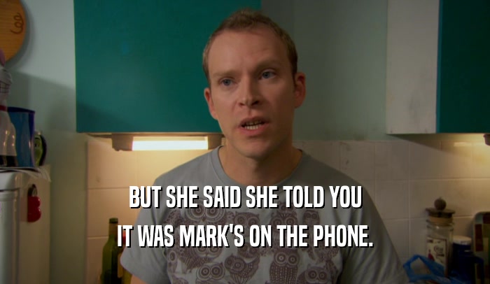 BUT SHE SAID SHE TOLD YOU IT WAS MARK'S ON THE PHONE. 