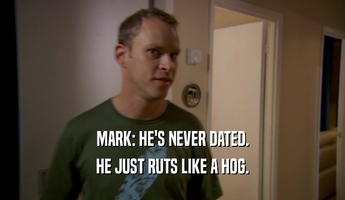 MARK: HE'S NEVER DATED. HE JUST RUTS LIKE A HOG. 