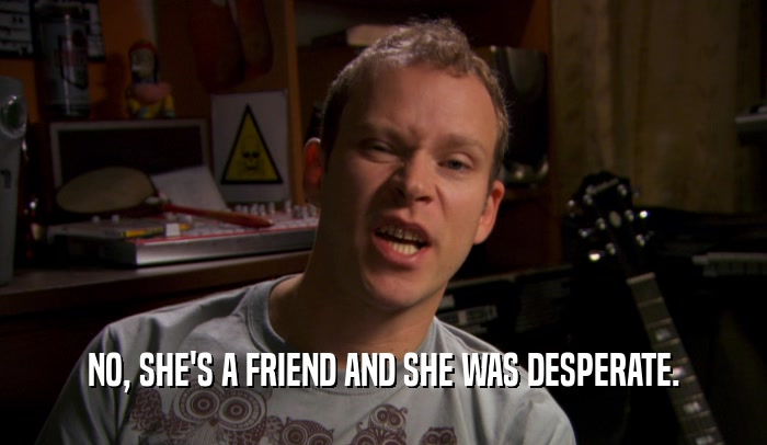 NO, SHE'S A FRIEND AND SHE WAS DESPERATE.  