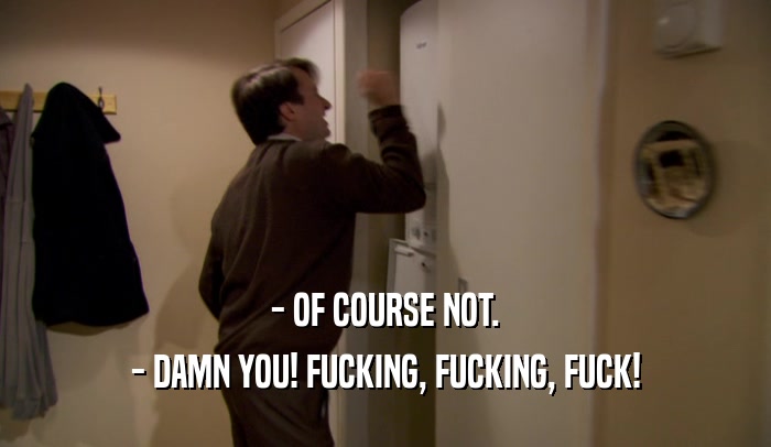 - OF COURSE NOT. - DAMN YOU! FUCKING, FUCKING, FUCK! 