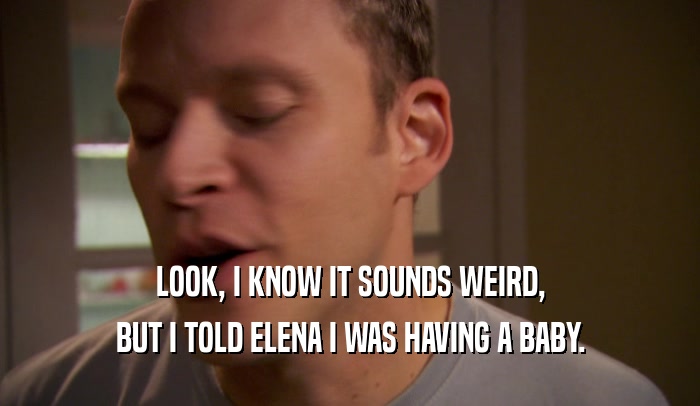 LOOK, I KNOW IT SOUNDS WEIRD, BUT I TOLD ELENA I WAS HAVING A BABY. 