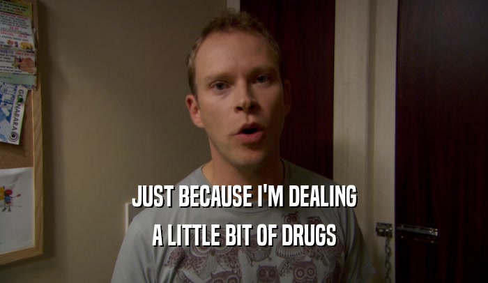 JUST BECAUSE I'M DEALING A LITTLE BIT OF DRUGS 