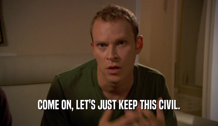 COME ON, LET'S JUST KEEP THIS CIVIL.  