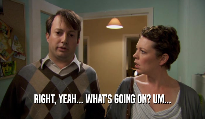 RIGHT, YEAH... WHAT'S GOING ON? UM...  