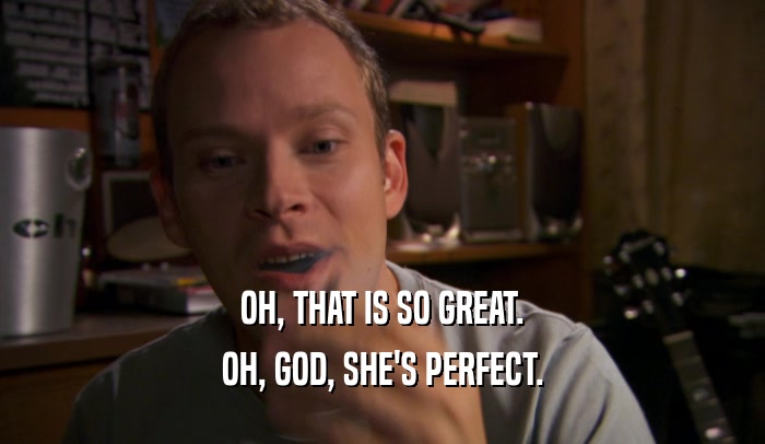 OH, THAT IS SO GREAT. OH, GOD, SHE'S PERFECT. 
