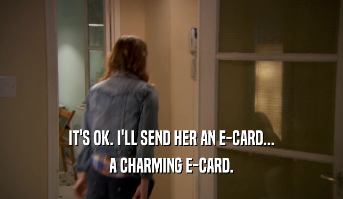 IT'S OK. I'LL SEND HER AN E-CARD...
 A CHARMING E-CARD.
 