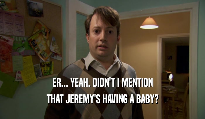 ER... YEAH. DIDN'T I MENTION THAT JEREMY'S HAVING A BABY? 