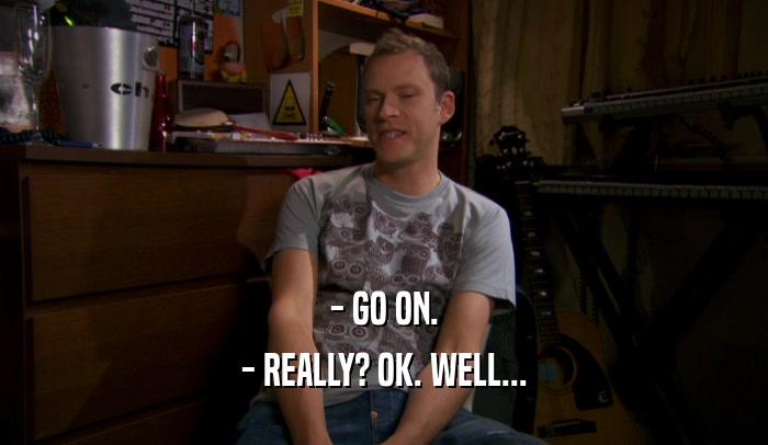 - GO ON. - REALLY? OK. WELL... 