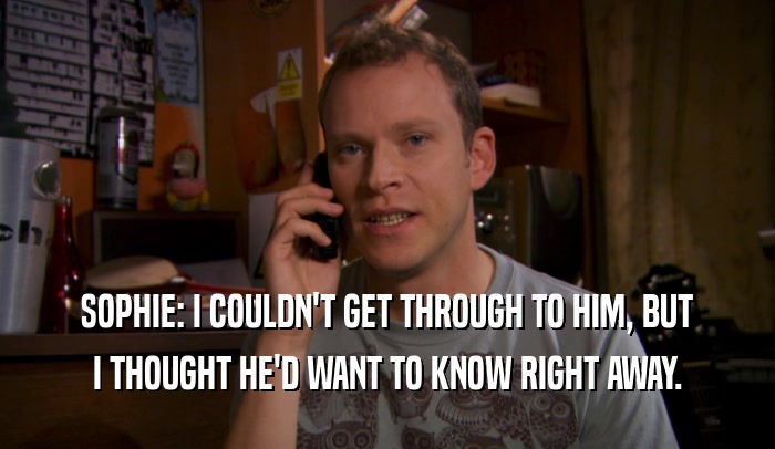 SOPHIE: I COULDN'T GET THROUGH TO HIM, BUT I THOUGHT HE'D WANT TO KNOW RIGHT AWAY. 