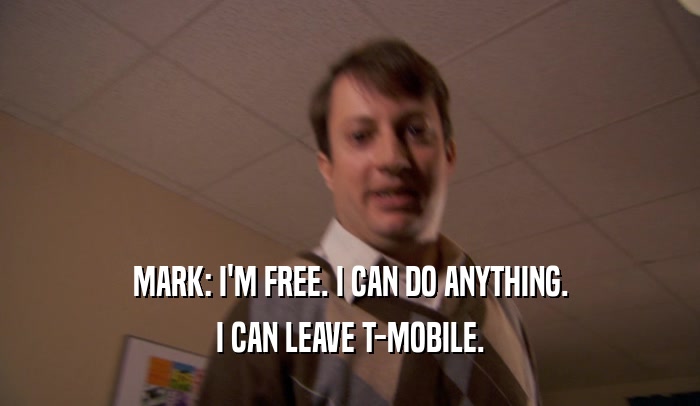 MARK: I'M FREE. I CAN DO ANYTHING. I CAN LEAVE T-MOBILE. 