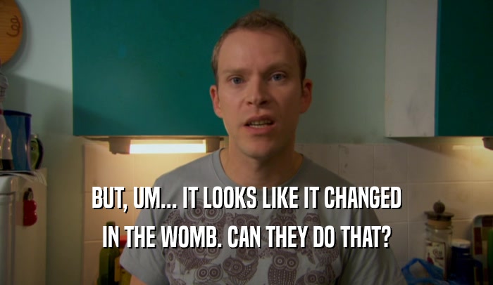 BUT, UM... IT LOOKS LIKE IT CHANGED IN THE WOMB. CAN THEY DO THAT? 
