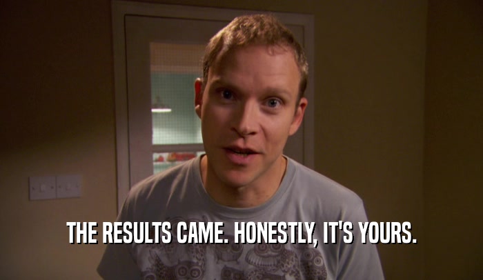 THE RESULTS CAME. HONESTLY, IT'S YOURS.  
