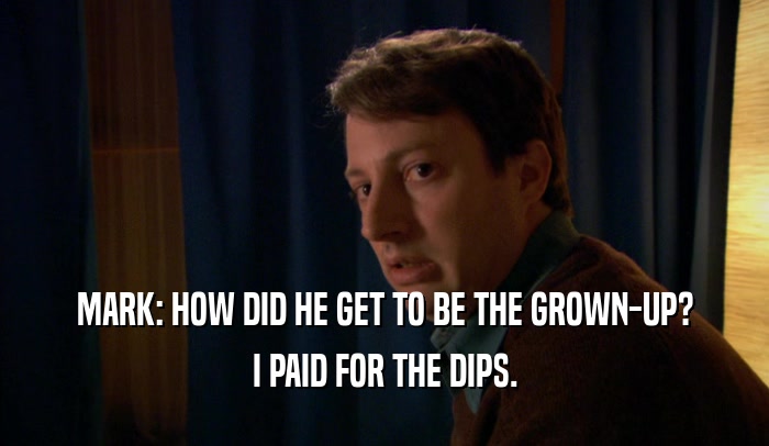 MARK: HOW DID HE GET TO BE THE GROWN-UP? I PAID FOR THE DIPS. 