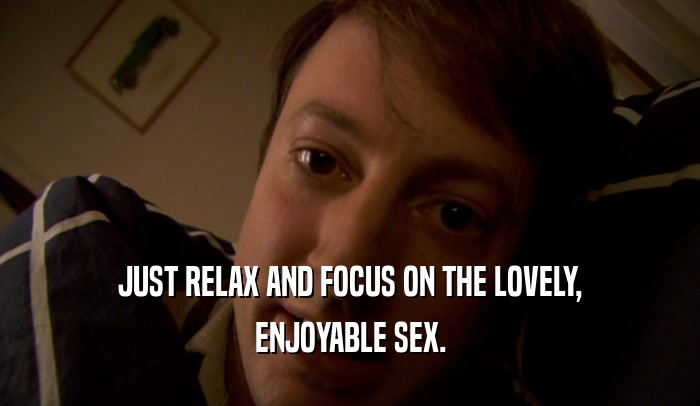 JUST RELAX AND FOCUS ON THE LOVELY, ENJOYABLE SEX. 