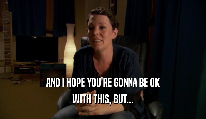AND I HOPE YOU'RE GONNA BE OK WITH THIS, BUT... 