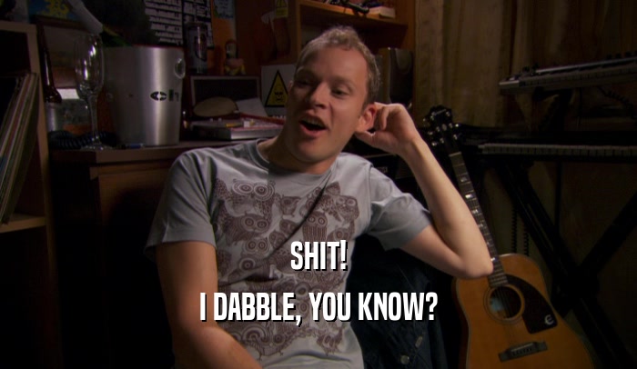 SHIT! I DABBLE, YOU KNOW? 