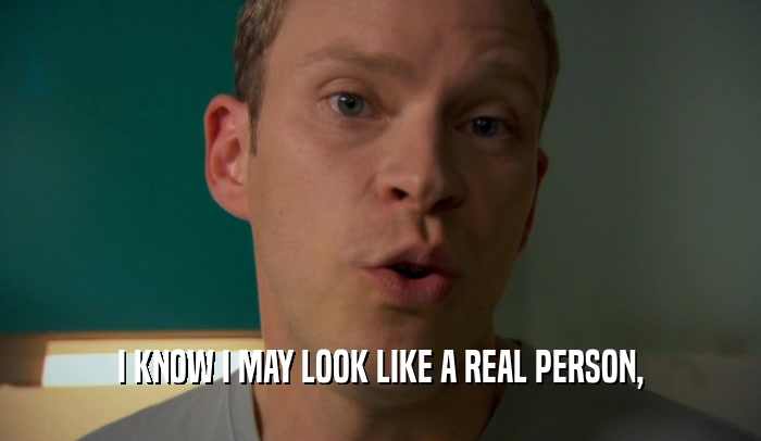 I KNOW I MAY LOOK LIKE A REAL PERSON,  