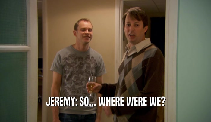 JEREMY: SO... WHERE WERE WE?
  