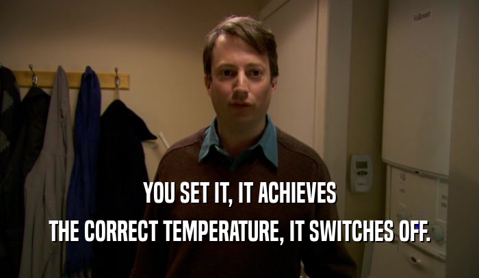 YOU SET IT, IT ACHIEVES THE CORRECT TEMPERATURE, IT SWITCHES OFF. 